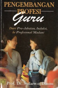 Pengembangan Profesi Guru : Dari Pra-Jabatan, Induksi, Ke Profesional Madani, Ed.1, Cet.3