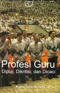 Profesi guru : dipuji, dikritisi, dan dicaci, Ed.1, Cet.2