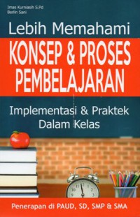 Lebih Memahami Konsep & Proses Pembelajaran : Implementasi & Praktek Dalam Kelas