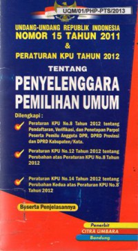 Undang-Undang Republik Indonesia Nomor 15 Tahun 2011 dan Peraturan KPU Tahun 2012 Tentang Penyelenggara Pemilihan Umum, Cet.1