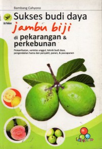 Sukses budi daya jambu biji di pekarangan & perkebunan : Pemanfaatan, Varietas Unggul, eknik Budi Daya, Pengendalian Hama dan Penyakit, Panen & Pascapanen